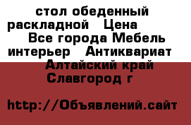 стол обеденный раскладной › Цена ­ 10 000 - Все города Мебель, интерьер » Антиквариат   . Алтайский край,Славгород г.